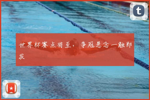 世界杯赛点将至,争冠悬念一触即发