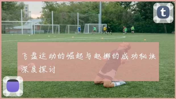 飞盘运动的崛起与赵娜的成功秘诀深度探讨
