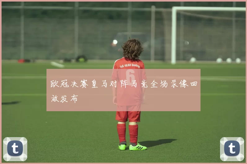 欧冠决赛皇马对阵马竞全场录像回放发布