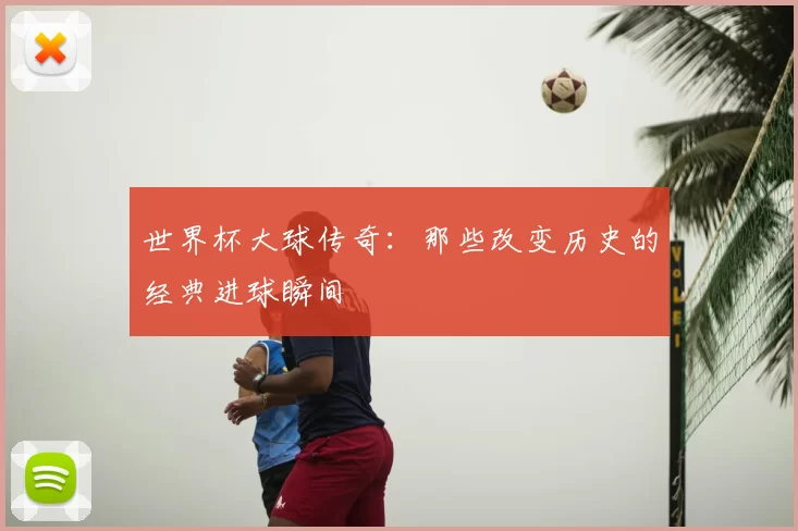 世界杯大球传奇：那些改变历史的经典进球瞬间