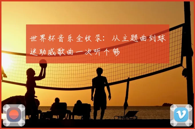 世界杯音乐全收录:从主题曲到球迷助威歌曲一次听个够