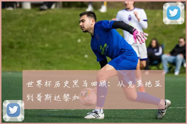 世界杯历史黑马回顾:从克罗地亚到哥斯达黎加