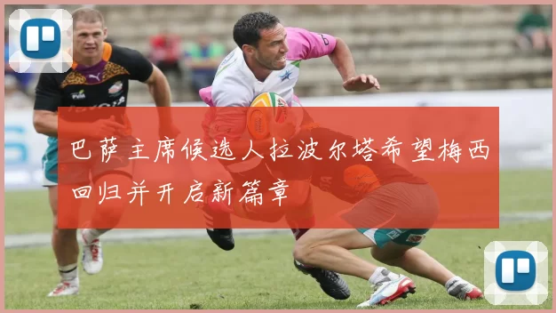 巴萨主席候选人拉波尔塔希望梅西回归并开启新篇章