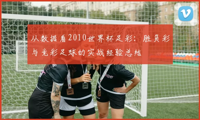 从数据看2010世界杯足彩：胜负彩与竞彩足球的实战经验总结
