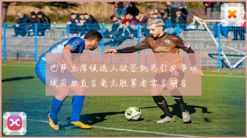 巴萨主席候选人欲签凯恩引发争议埃贝尔直言毫无胜算者常言胡言