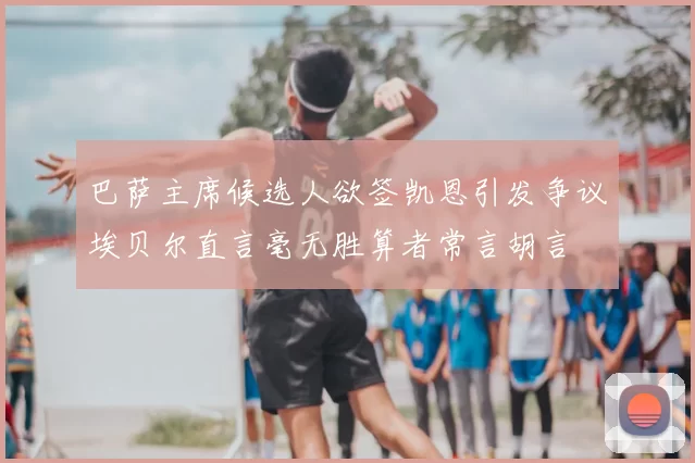 巴萨主席候选人欲签凯恩引发争议埃贝尔直言毫无胜算者常言胡言