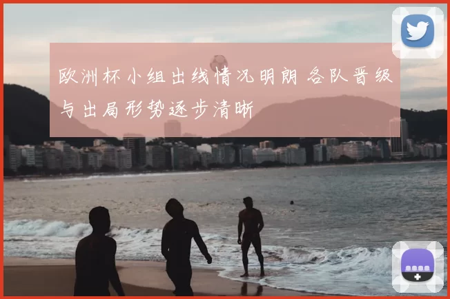 欧洲杯小组出线情况明朗 各队晋级与出局形势逐步清晰