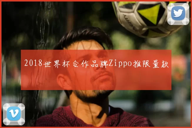 2018世界杯合作品牌Zippo推限量款