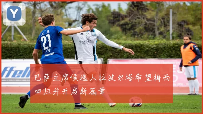巴萨主席候选人拉波尔塔希望梅西回归并开启新篇章