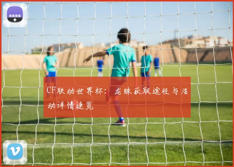 CF联动世界杯:龙珠获取途径与活动详情速览