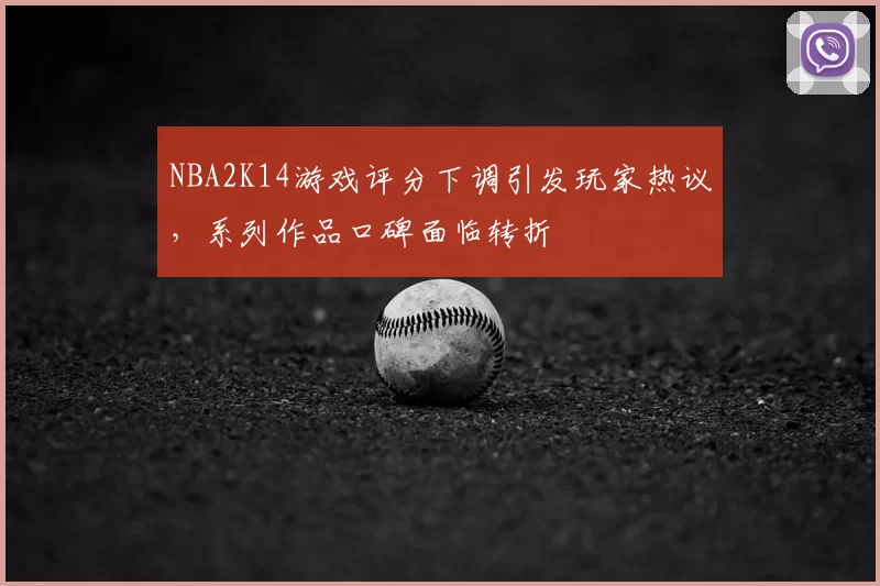 NBA2K14游戏评分下调引发玩家热议，系列作品口碑面临转折