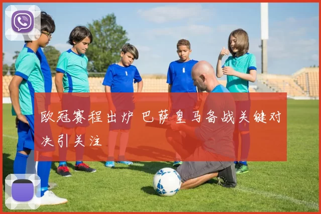 欧冠赛程出炉 巴萨皇马备战关键对决引关注