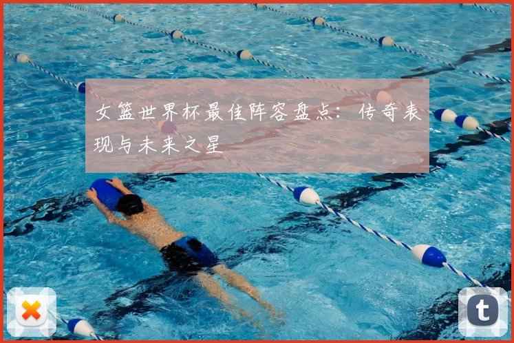 女篮世界杯最佳阵容盘点：传奇表现与未来之星