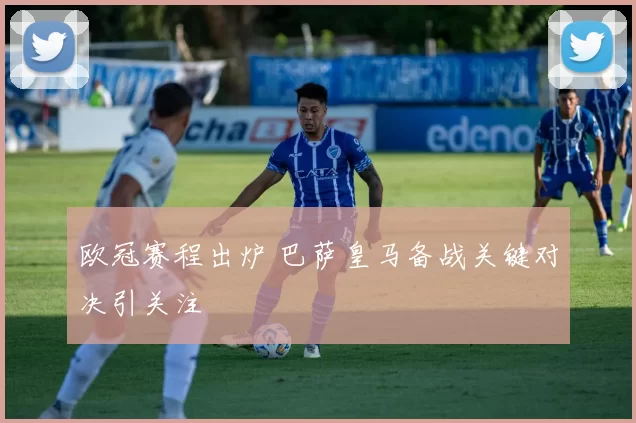 欧冠赛程出炉 巴萨皇马备战关键对决引关注