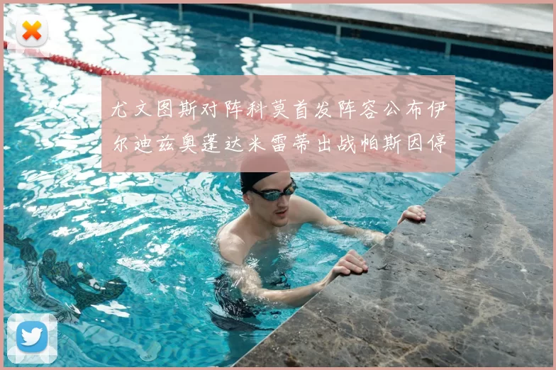 尤文图斯对阵科莫首发阵容公布伊尔迪兹奥蓬达米雷蒂出战帕斯因停赛缺席