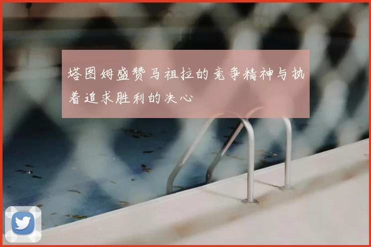 塔图姆盛赞马祖拉的竞争精神与执着追求胜利的决心