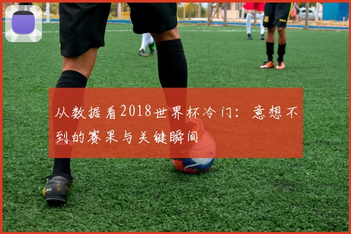 从数据看2018世界杯冷门：意想不到的赛果与关键瞬间