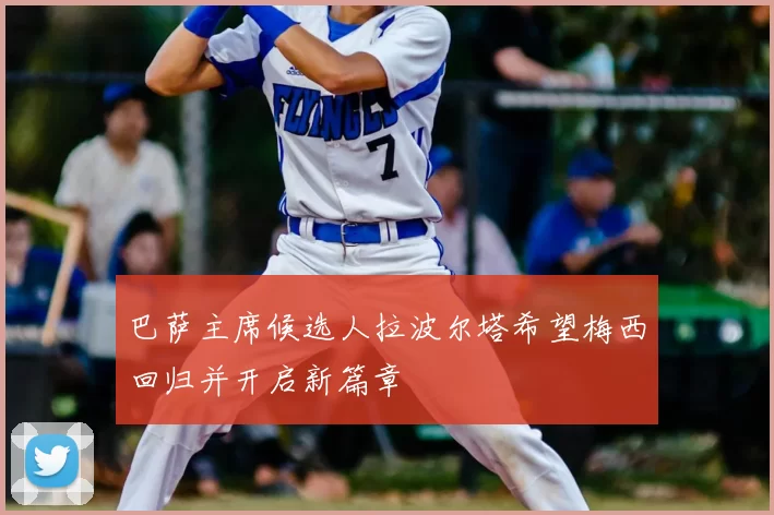 巴萨主席候选人拉波尔塔希望梅西回归并开启新篇章