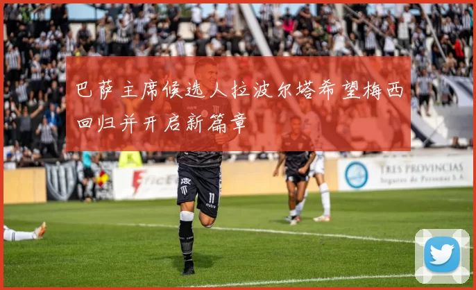 巴萨主席候选人拉波尔塔希望梅西回归并开启新篇章