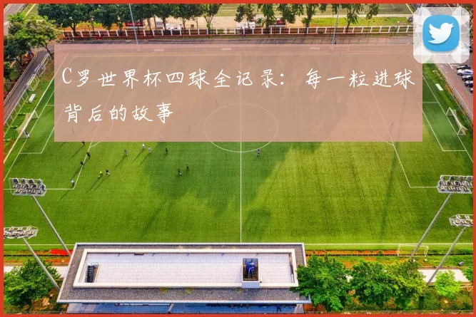 C罗世界杯四球全记录:每一粒进球背后的故事