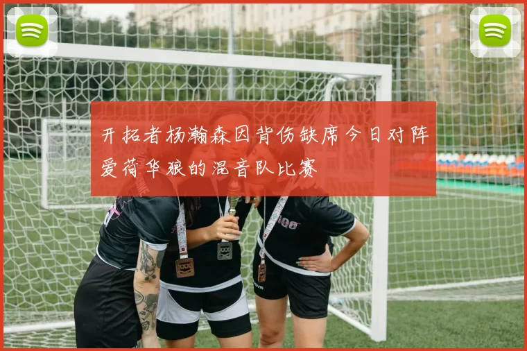 开拓者杨瀚森因背伤缺席今日对阵爱荷华狼的混音队比赛