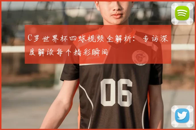 C罗世界杯四球视频全解析：专访深度解读每个精彩瞬间