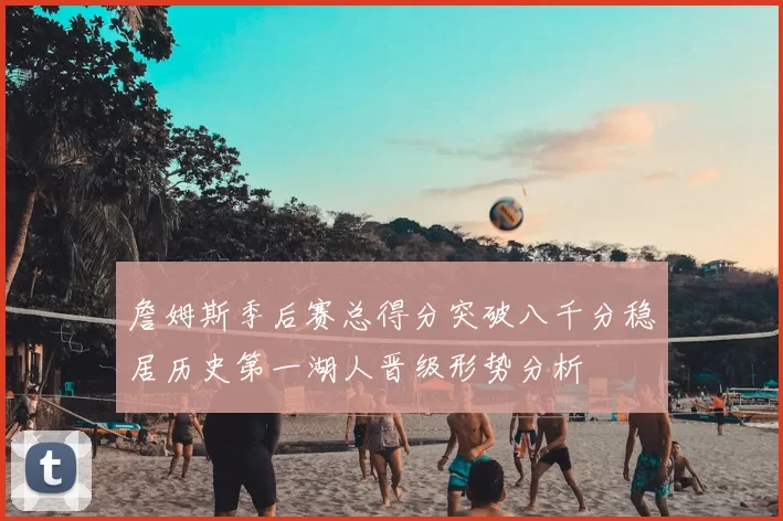 詹姆斯季后赛总得分突破八千分稳居历史第一湖人晋级形势分析