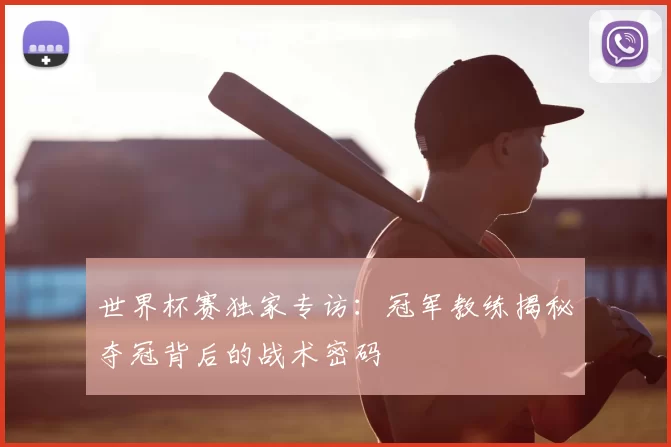 世界杯赛独家专访：冠军教练揭秘夺冠背后的战术密码