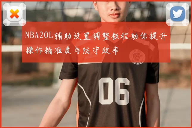 NBA2OL辅助设置调整教程助你提升操作精准度与防守效率