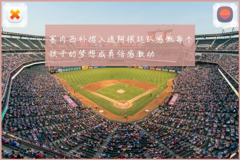 塞内西补招入选阿根廷队感慨每个孩子的梦想成真倍感激动