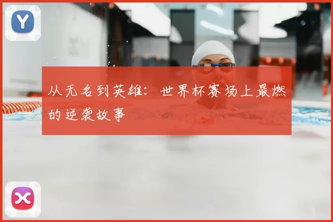 从无名到英雄:世界杯赛场上最燃的逆袭故事