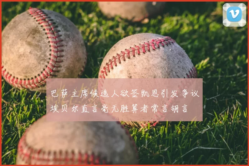 巴萨主席候选人欲签凯恩引发争议埃贝尔直言毫无胜算者常言胡言