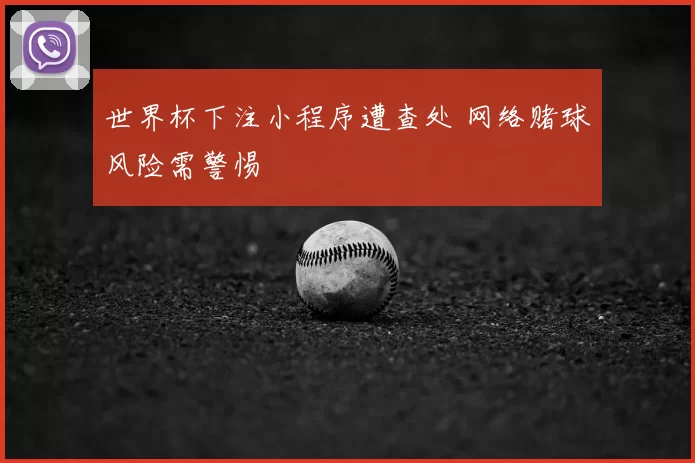 世界杯下注小程序遭查处 网络赌球风险需警惕