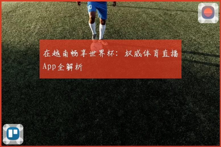 在越南畅享世界杯:权威体育直播App全解析