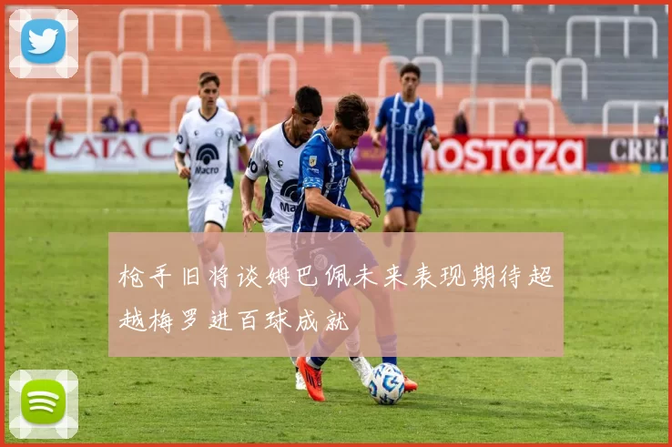 枪手旧将谈姆巴佩未来表现期待超越梅罗进百球成就