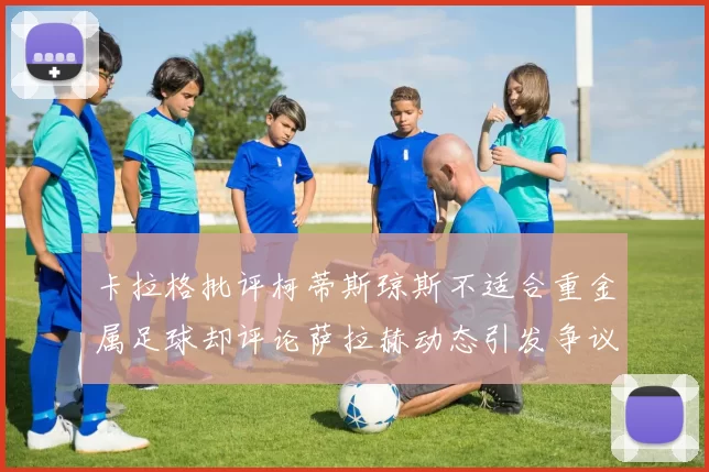 卡拉格批评柯蒂斯琼斯不适合重金属足球却评论萨拉赫动态引发争议