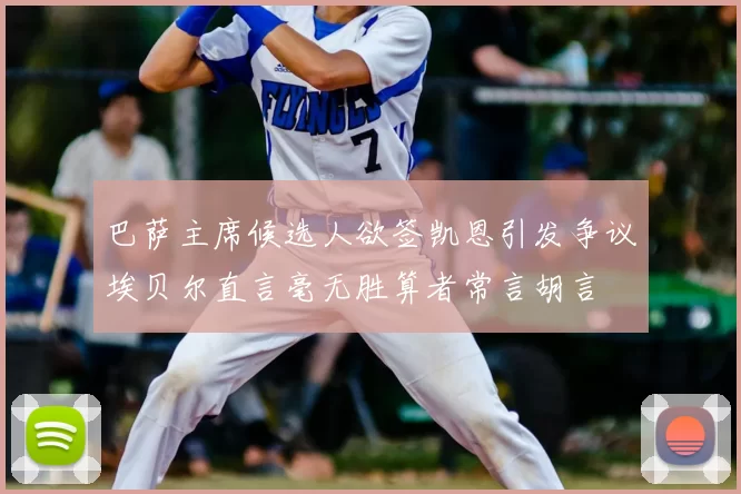 巴萨主席候选人欲签凯恩引发争议埃贝尔直言毫无胜算者常言胡言