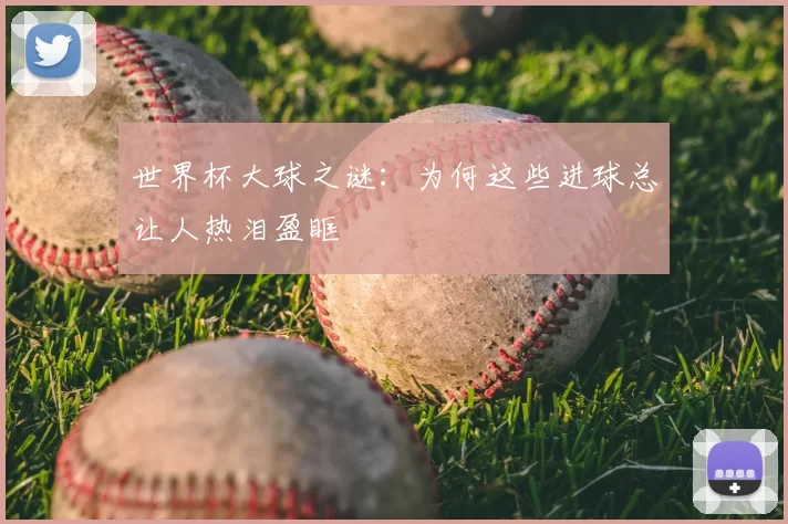 世界杯大球之谜：为何这些进球总让人热泪盈眶