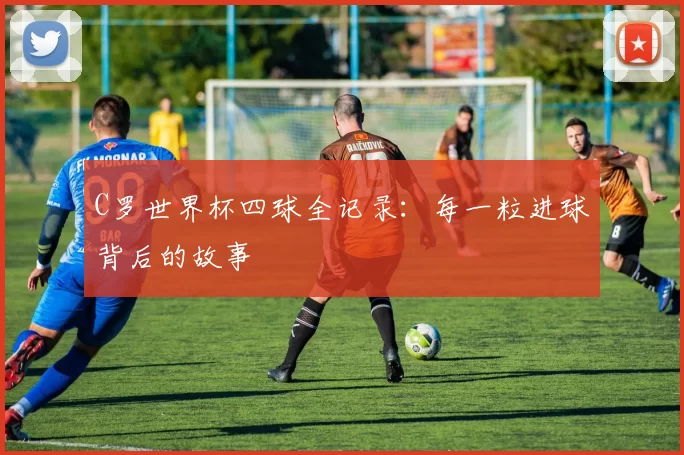 C罗世界杯四球全记录：每一粒进球背后的故事