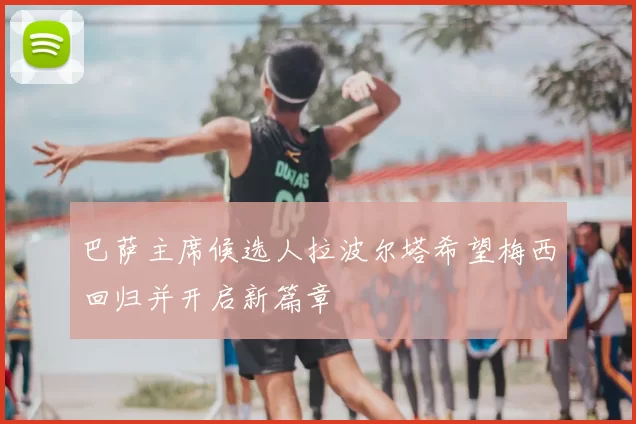巴萨主席候选人拉波尔塔希望梅西回归并开启新篇章