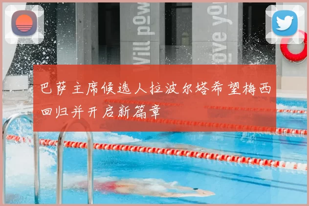巴萨主席候选人拉波尔塔希望梅西回归并开启新篇章