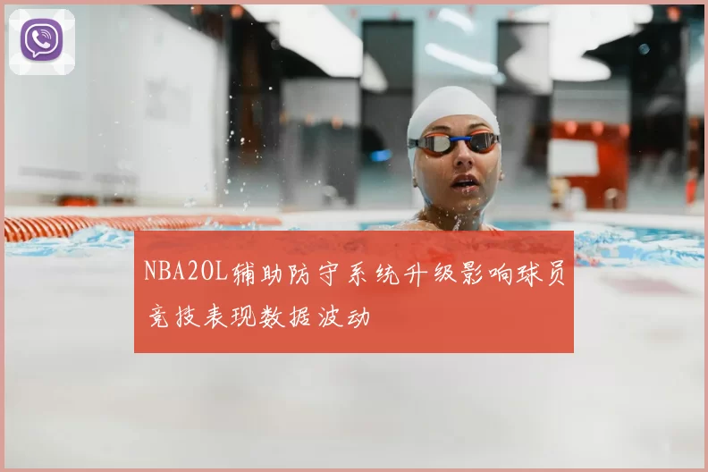 NBA2OL辅助防守系统升级影响球员竞技表现数据波动