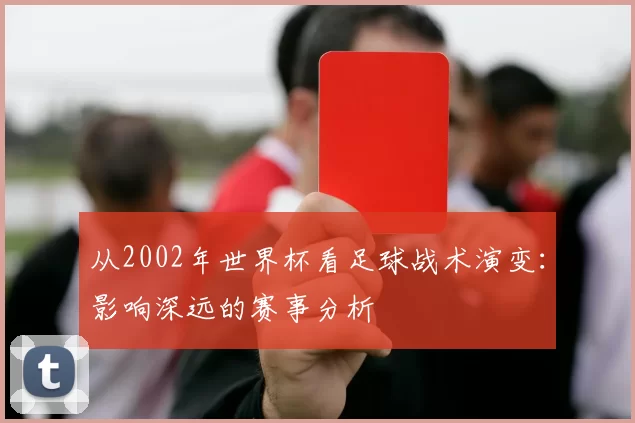 从2002年世界杯看足球战术演变:影响深远的赛事分析