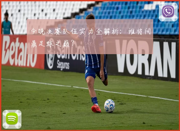 今晚决赛队伍实力全解析:谁将问鼎足球之巅?