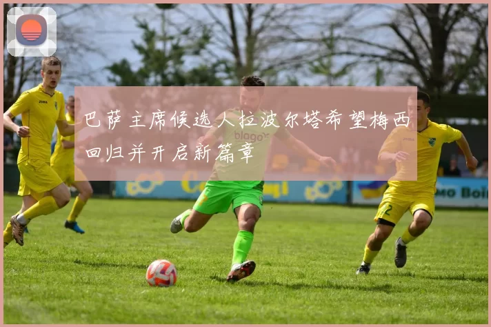 巴萨主席候选人拉波尔塔希望梅西回归并开启新篇章