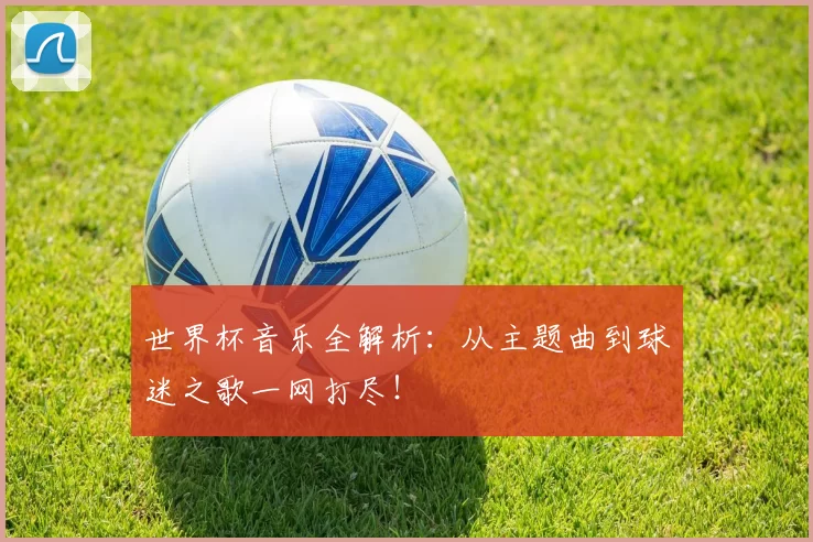 世界杯音乐全解析:从主题曲到球迷之歌一网打尽!