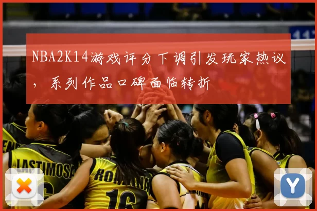 NBA2K14游戏评分下调引发玩家热议，系列作品口碑面临转折