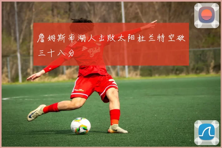詹姆斯率湖人击败太阳杜兰特空砍三十八分
