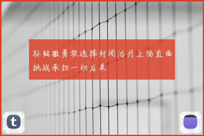 孙铭徽勇敢选择封闭治疗上场直面挑战承担一切后果