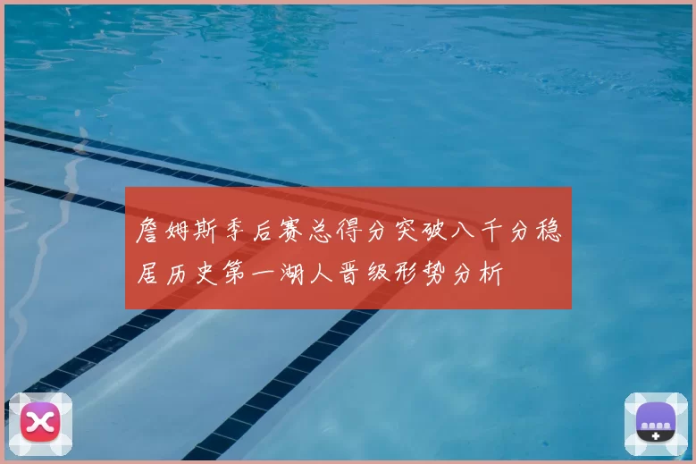 詹姆斯季后赛总得分突破八千分稳居历史第一湖人晋级形势分析